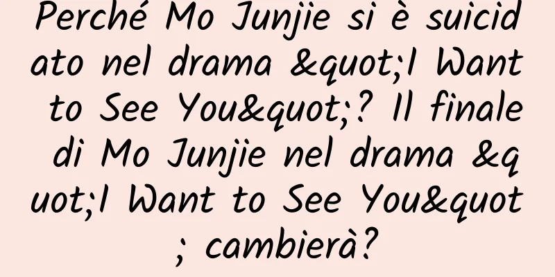 Perché Mo Junjie si è suicidato nel drama "I Want to See You"? Il finale di Mo Junjie nel drama "I Want to See You" cambierà?