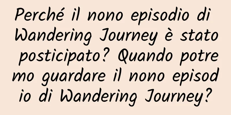 Perché il nono episodio di Wandering Journey è stato posticipato? Quando potremo guardare il nono episodio di Wandering Journey?