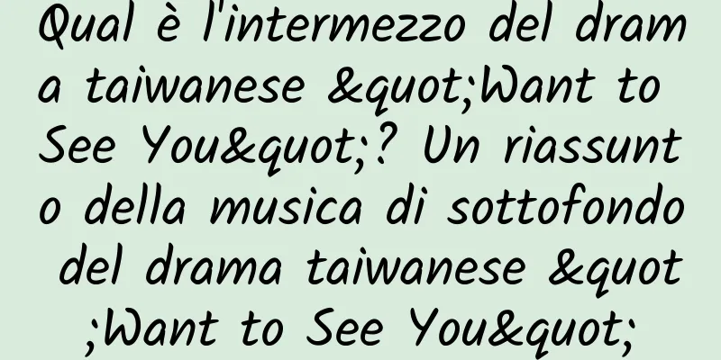 Qual è l'intermezzo del drama taiwanese "Want to See You"? Un riassunto della musica di sottofondo del drama taiwanese "Want to See You"