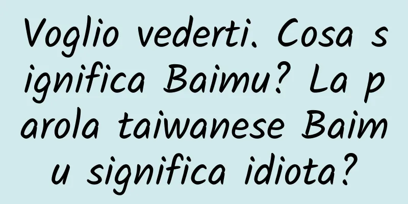 Voglio vederti. Cosa significa Baimu? La parola taiwanese Baimu significa idiota?