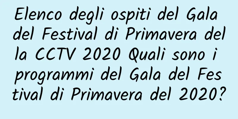 Elenco degli ospiti del Gala del Festival di Primavera della CCTV 2020 Quali sono i programmi del Gala del Festival di Primavera del 2020?