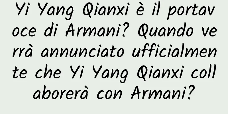 Yi Yang Qianxi è il portavoce di Armani? Quando verrà annunciato ufficialmente che Yi Yang Qianxi collaborerà con Armani?