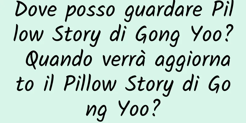 Dove posso guardare Pillow Story di Gong Yoo? Quando verrà aggiornato il Pillow Story di Gong Yoo?