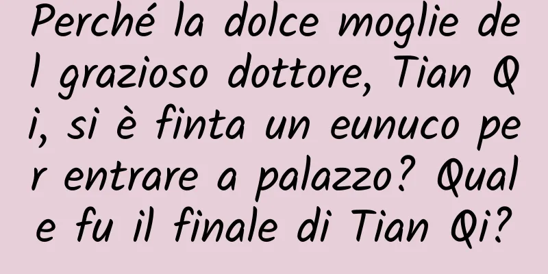 Perché la dolce moglie del grazioso dottore, Tian Qi, si è finta un eunuco per entrare a palazzo? Quale fu il finale di Tian Qi?