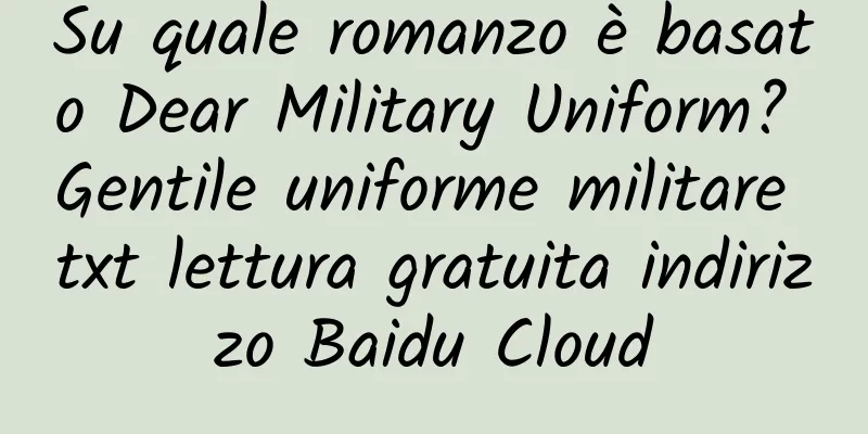 Su quale romanzo è basato Dear Military Uniform? Gentile uniforme militare txt lettura gratuita indirizzo Baidu Cloud