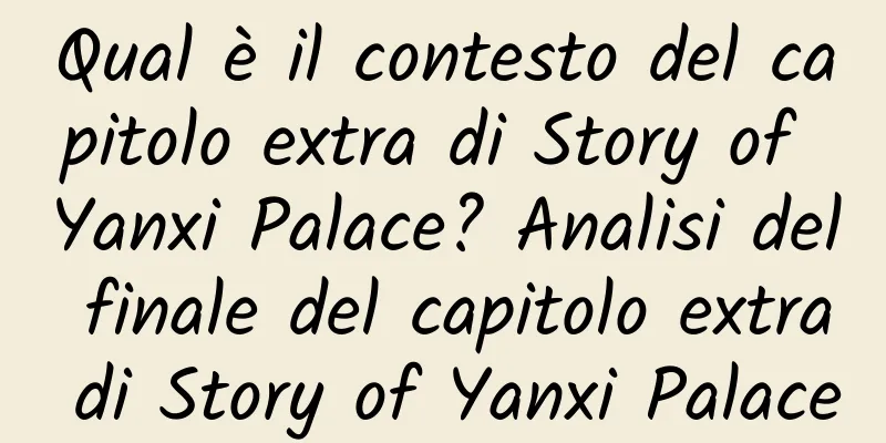 Qual è il contesto del capitolo extra di Story of Yanxi Palace? Analisi del finale del capitolo extra di Story of Yanxi Palace