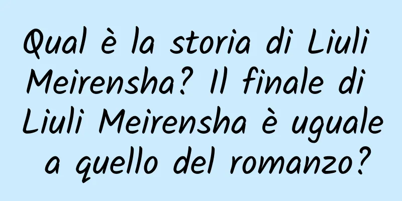 Qual è la storia di Liuli Meirensha? Il finale di Liuli Meirensha è uguale a quello del romanzo?