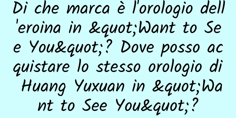 Di che marca è l'orologio dell'eroina in "Want to See You"? Dove posso acquistare lo stesso orologio di Huang Yuxuan in "Want to See You"?