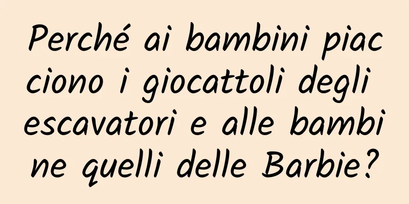 Perché ai bambini piacciono i giocattoli degli escavatori e alle bambine quelli delle Barbie?