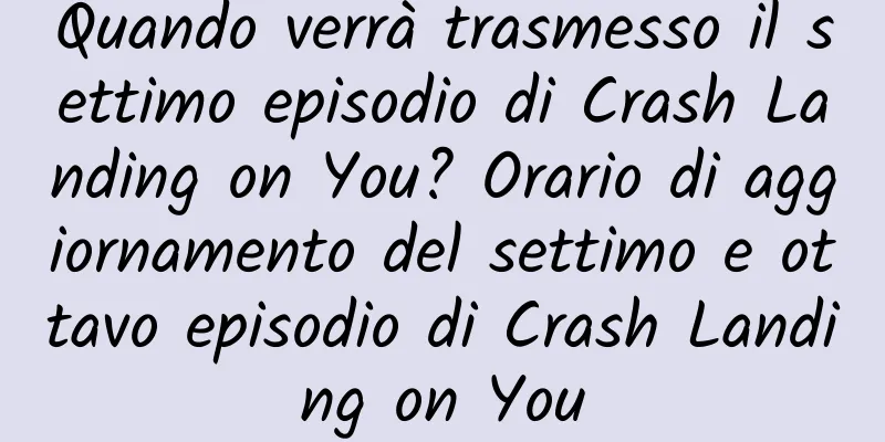 Quando verrà trasmesso il settimo episodio di Crash Landing on You? Orario di aggiornamento del settimo e ottavo episodio di Crash Landing on You