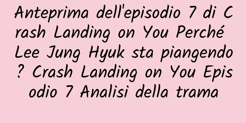 Anteprima dell'episodio 7 di Crash Landing on You Perché Lee Jung Hyuk sta piangendo? Crash Landing on You Episodio 7 Analisi della trama