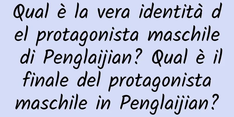 Qual è la vera identità del protagonista maschile di Penglaijian? Qual è il finale del protagonista maschile in Penglaijian?