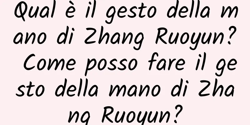 Qual è il gesto della mano di Zhang Ruoyun? Come posso fare il gesto della mano di Zhang Ruoyun?