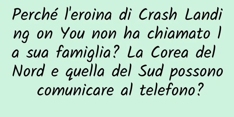 Perché l'eroina di Crash Landing on You non ha chiamato la sua famiglia? La Corea del Nord e quella del Sud possono comunicare al telefono?