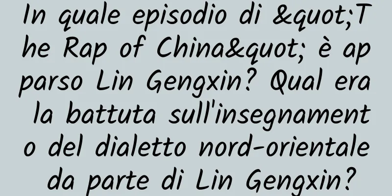 In quale episodio di "The Rap of China" è apparso Lin Gengxin? Qual era la battuta sull'insegnamento del dialetto nord-orientale da parte di Lin Gengxin?