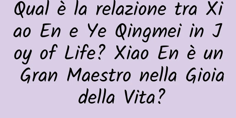 Qual è la relazione tra Xiao En e Ye Qingmei in Joy of Life? Xiao En è un Gran Maestro nella Gioia della Vita?