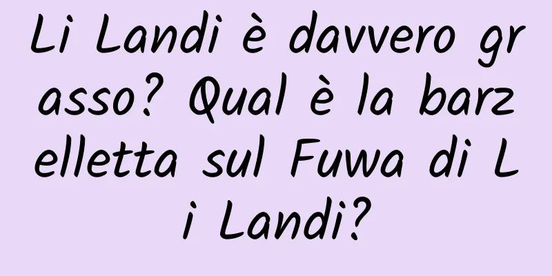 Li Landi è davvero grasso? Qual è la barzelletta sul Fuwa di Li Landi?