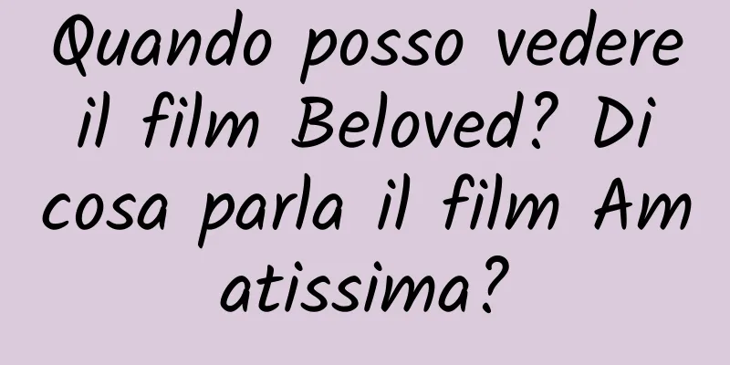 Quando posso vedere il film Beloved? Di cosa parla il film Amatissima?