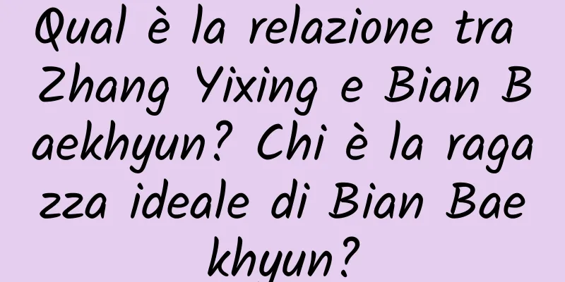 Qual è la relazione tra Zhang Yixing e Bian Baekhyun? Chi è la ragazza ideale di Bian Baekhyun?