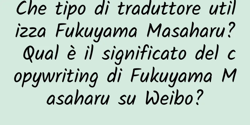 Che tipo di traduttore utilizza Fukuyama Masaharu? Qual è il significato del copywriting di Fukuyama Masaharu su Weibo?