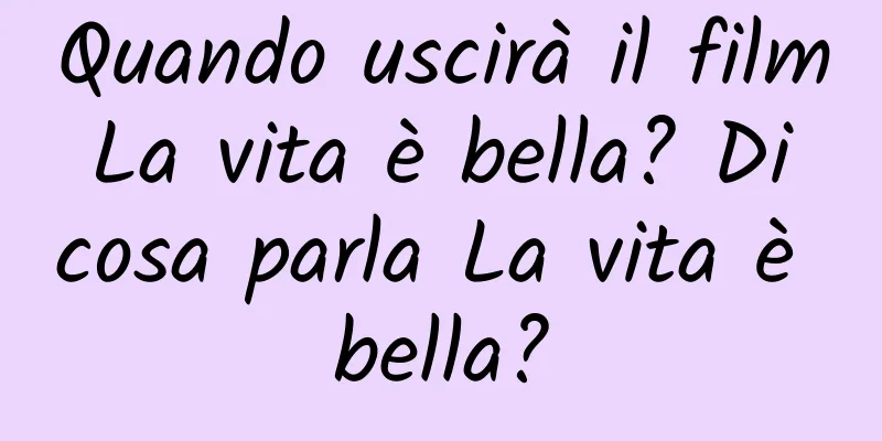 Quando uscirà il film La vita è bella? Di cosa parla La vita è bella?