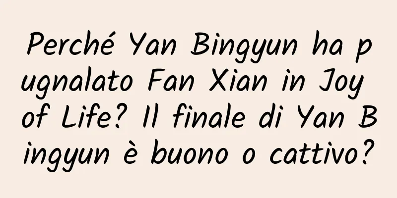 Perché Yan Bingyun ha pugnalato Fan Xian in Joy of Life? Il finale di Yan Bingyun è buono o cattivo?