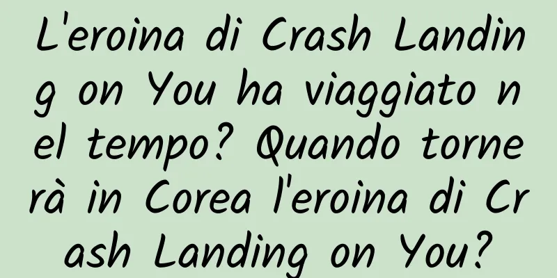 L'eroina di Crash Landing on You ha viaggiato nel tempo? Quando tornerà in Corea l'eroina di Crash Landing on You?