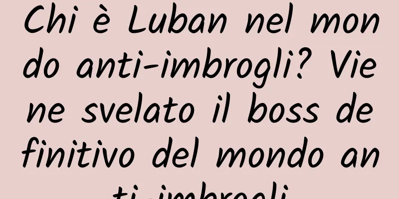 Chi è Luban nel mondo anti-imbrogli? Viene svelato il boss definitivo del mondo anti-imbrogli