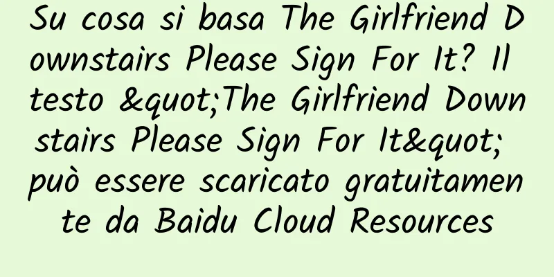 Su cosa si basa The Girlfriend Downstairs Please Sign For It? Il testo "The Girlfriend Downstairs Please Sign For It" può essere scaricato gratuitamente da Baidu Cloud Resources