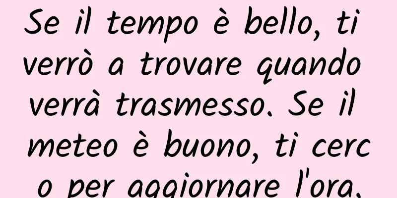 Se il tempo è bello, ti verrò a trovare quando verrà trasmesso. Se il meteo è buono, ti cerco per aggiornare l'ora.