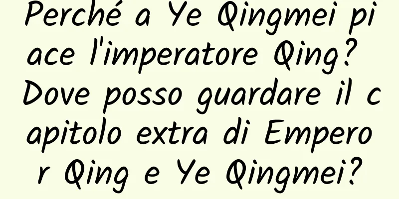 Perché a Ye Qingmei piace l'imperatore Qing? Dove posso guardare il capitolo extra di Emperor Qing e Ye Qingmei?
