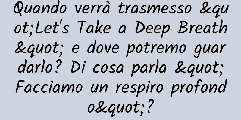Quando verrà trasmesso "Let's Take a Deep Breath" e dove potremo guardarlo? Di cosa parla "Facciamo un respiro profondo"?