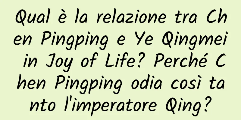 Qual è la relazione tra Chen Pingping e Ye Qingmei in Joy of Life? Perché Chen Pingping odia così tanto l'imperatore Qing?