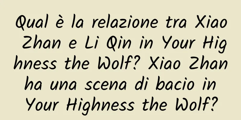 Qual è la relazione tra Xiao Zhan e Li Qin in Your Highness the Wolf? Xiao Zhan ha una scena di bacio in Your Highness the Wolf?