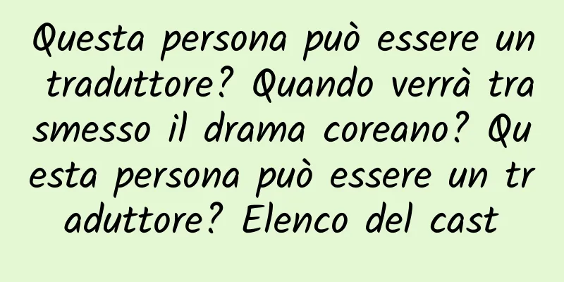 Questa persona può essere un traduttore? Quando verrà trasmesso il drama coreano? Questa persona può essere un traduttore? Elenco del cast