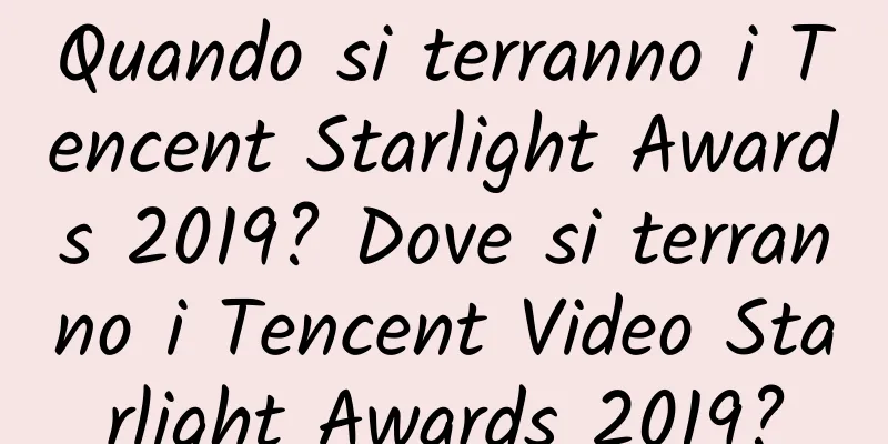 Quando si terranno i Tencent Starlight Awards 2019? Dove si terranno i Tencent Video Starlight Awards 2019?