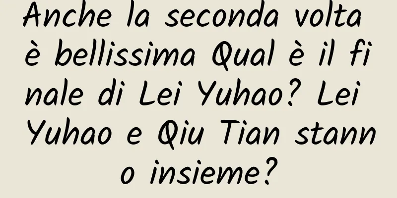 Anche la seconda volta è bellissima Qual è il finale di Lei Yuhao? Lei Yuhao e Qiu Tian stanno insieme?