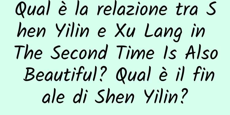 Qual è la relazione tra Shen Yilin e Xu Lang in The Second Time Is Also Beautiful? Qual è il finale di Shen Yilin?