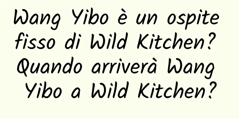 Wang Yibo è un ospite fisso di Wild Kitchen? Quando arriverà Wang Yibo a Wild Kitchen?
