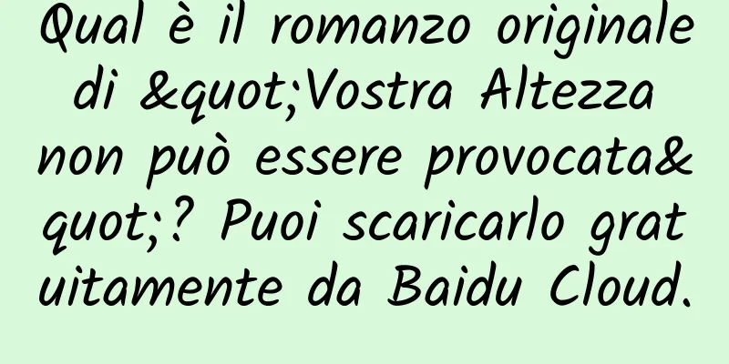 Qual è il romanzo originale di "Vostra Altezza non può essere provocata"? Puoi scaricarlo gratuitamente da Baidu Cloud.