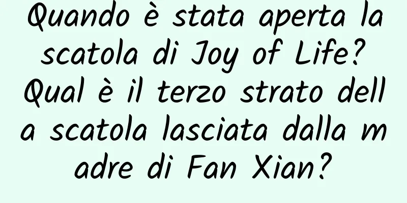 Quando è stata aperta la scatola di Joy of Life? Qual è il terzo strato della scatola lasciata dalla madre di Fan Xian?