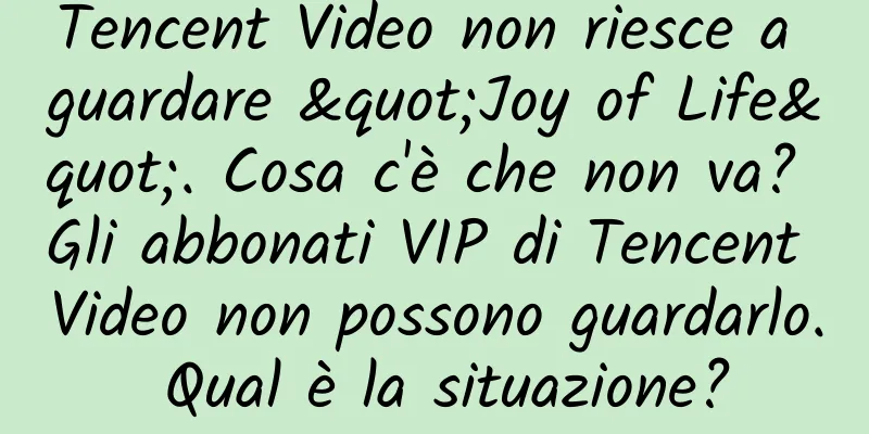 Tencent Video non riesce a guardare "Joy of Life". Cosa c'è che non va? Gli abbonati VIP di Tencent Video non possono guardarlo. Qual è la situazione?