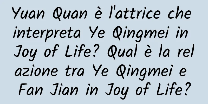 Yuan Quan è l'attrice che interpreta Ye Qingmei in Joy of Life? Qual è la relazione tra Ye Qingmei e Fan Jian in Joy of Life?