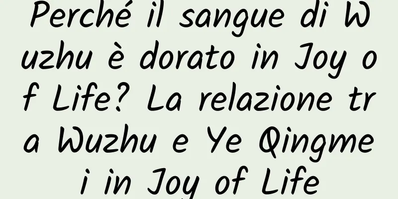 Perché il sangue di Wuzhu è dorato in Joy of Life? La relazione tra Wuzhu e Ye Qingmei in Joy of Life
