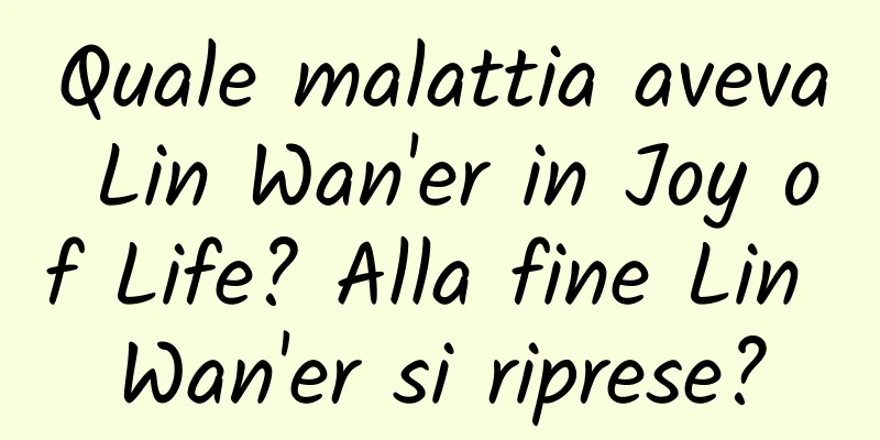 Quale malattia aveva Lin Wan'er in Joy of Life? Alla fine Lin Wan'er si riprese?