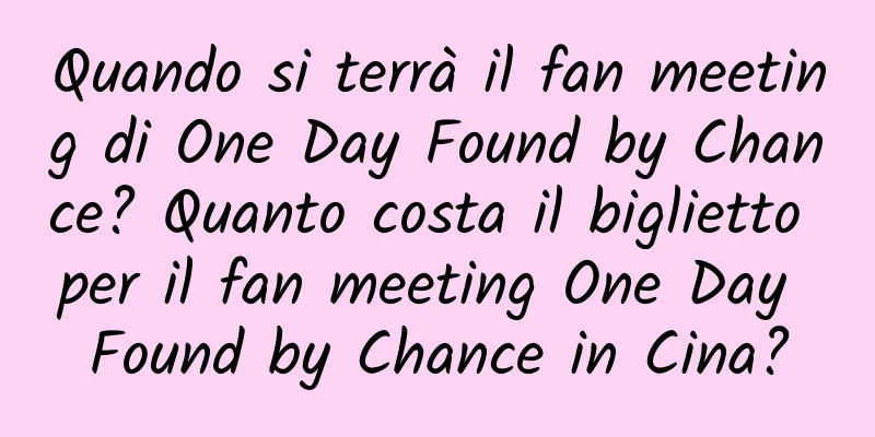 Quando si terrà il fan meeting di One Day Found by Chance? Quanto costa il biglietto per il fan meeting One Day Found by Chance in Cina?