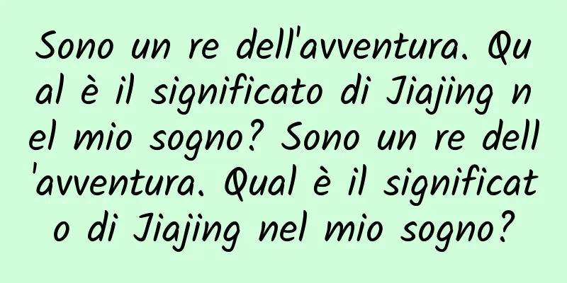 Sono un re dell'avventura. Qual è il significato di Jiajing nel mio sogno? Sono un re dell'avventura. Qual è il significato di Jiajing nel mio sogno?