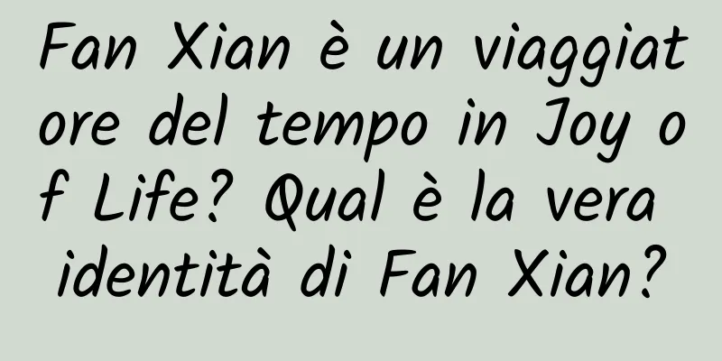 Fan Xian è un viaggiatore del tempo in Joy of Life? Qual è la vera identità di Fan Xian?