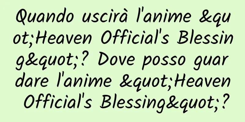 Quando uscirà l'anime "Heaven Official's Blessing"? Dove posso guardare l'anime "Heaven Official's Blessing"?