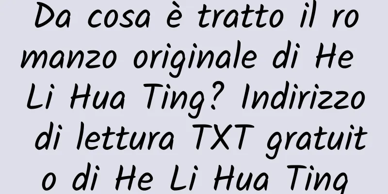 Da cosa è tratto il romanzo originale di He Li Hua Ting? Indirizzo di lettura TXT gratuito di He Li Hua Ting